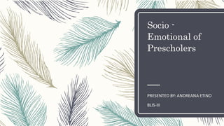 Socio -
Emotional of
Prescholers
PRESENTED BY: ANDREANA ETINO
BLIS-III
 