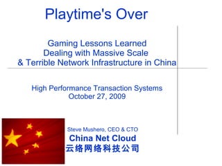 Steve Mushero, CEO & CTO
China Net Cloud
云络网络科技公司
Gaming Lessons Learned
Dealing with Massive Scale
& Terrible Network Infrastructure in China
Playtime's Over
High Performance Transaction Systems
October 27, 2009
 