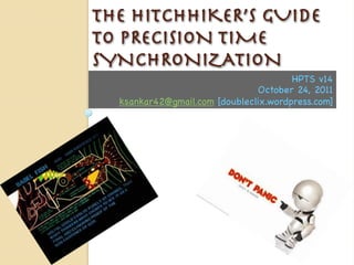 THE HITCHHIKER’S GUIDE
TO PRECISION TIME
SYNCHRONIZATION
                                       HPTS v14
                               October 24, 2011
  ksankar42@gmail.com [doubleclix.wordpress.com]
 