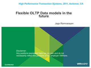 High Performance Transaction Systems, 2011, Asilomar, CA



               Flexible OLTP Data models in the
                            future
                                                         Jags Ramnarayan




               Disclaimer:
               Any positions expressed here are my own and do not
               necessarily reflect the positions of my employer VMWare.



Confidential
 