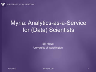 Myria: Analytics-as-a-Service
for (Data) Scientists
Bill Howe
University of Washington

10/13/2013

Bill Howe, UW

1

 
