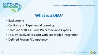 What is a DEU?
• Background
• Capitalize on Experiential Learning
• Frontline Staff as Direct Preceptors and Experts
• Fac...