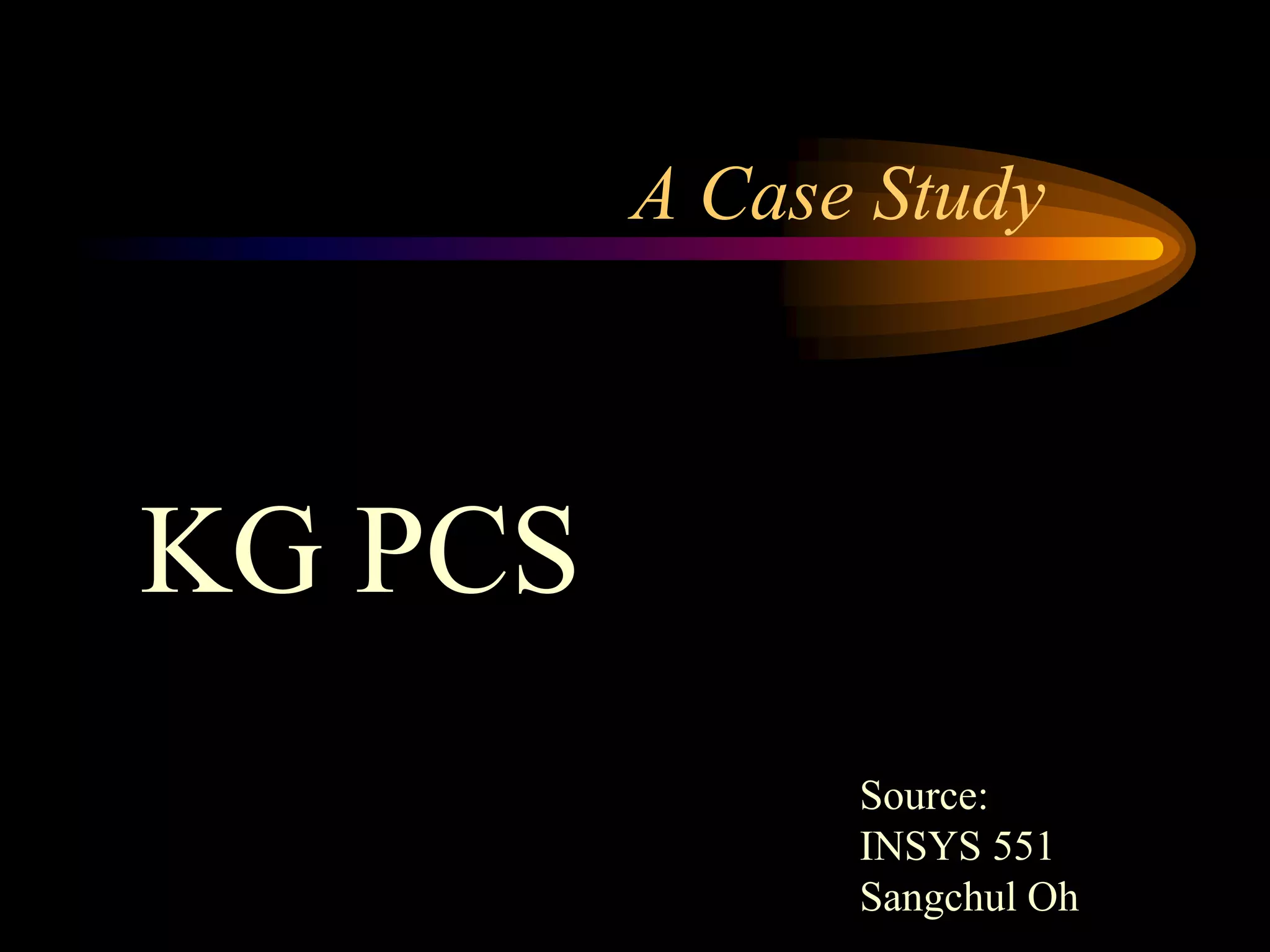 A Case Study



KG PCS
               Source:
               INSYS 551
               Sangchul Oh
 