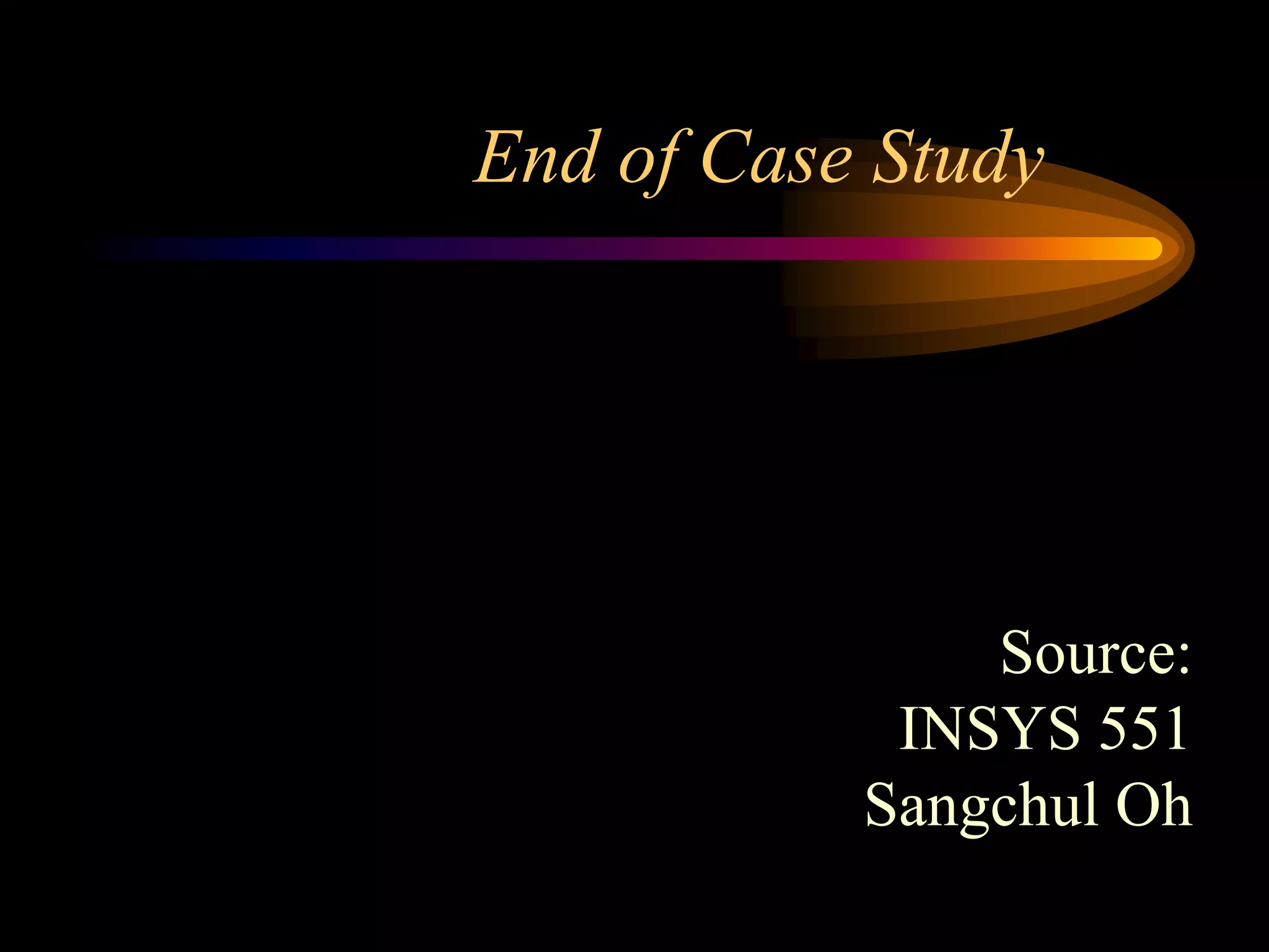 End of Case Study




               Source:
            INSYS 551
           Sangchul Oh
 