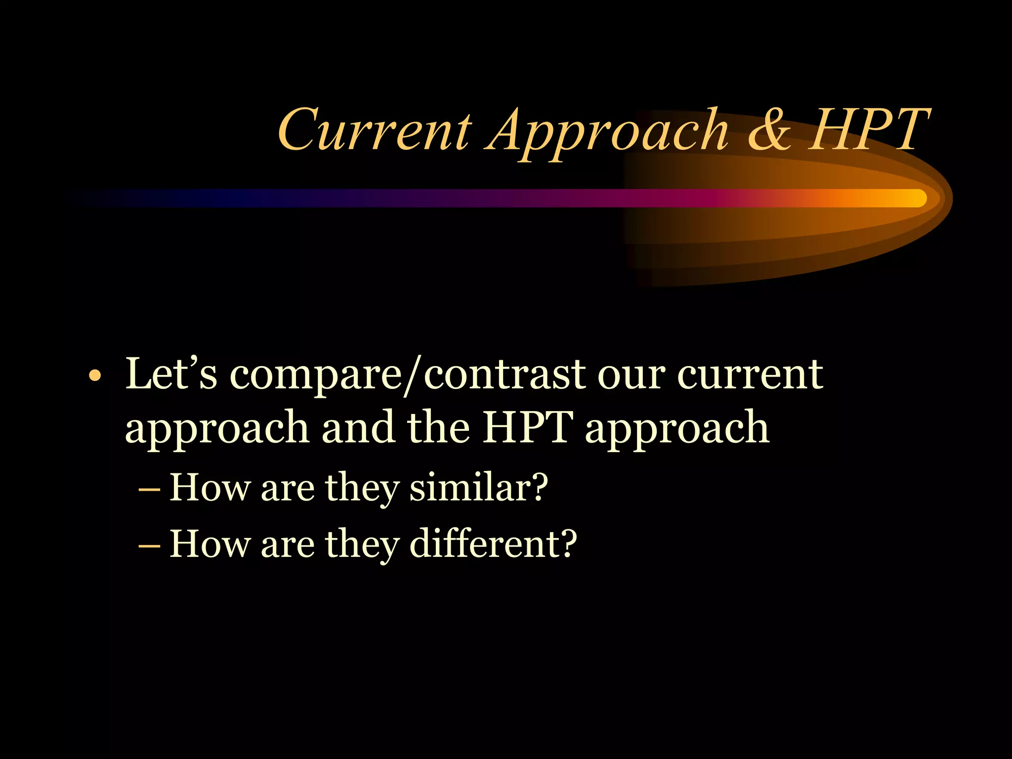 Current Approach & HPT


• Let’s compare/contrast our current
  approach and the HPT approach
  – How are they similar?
  – How are they different?
 