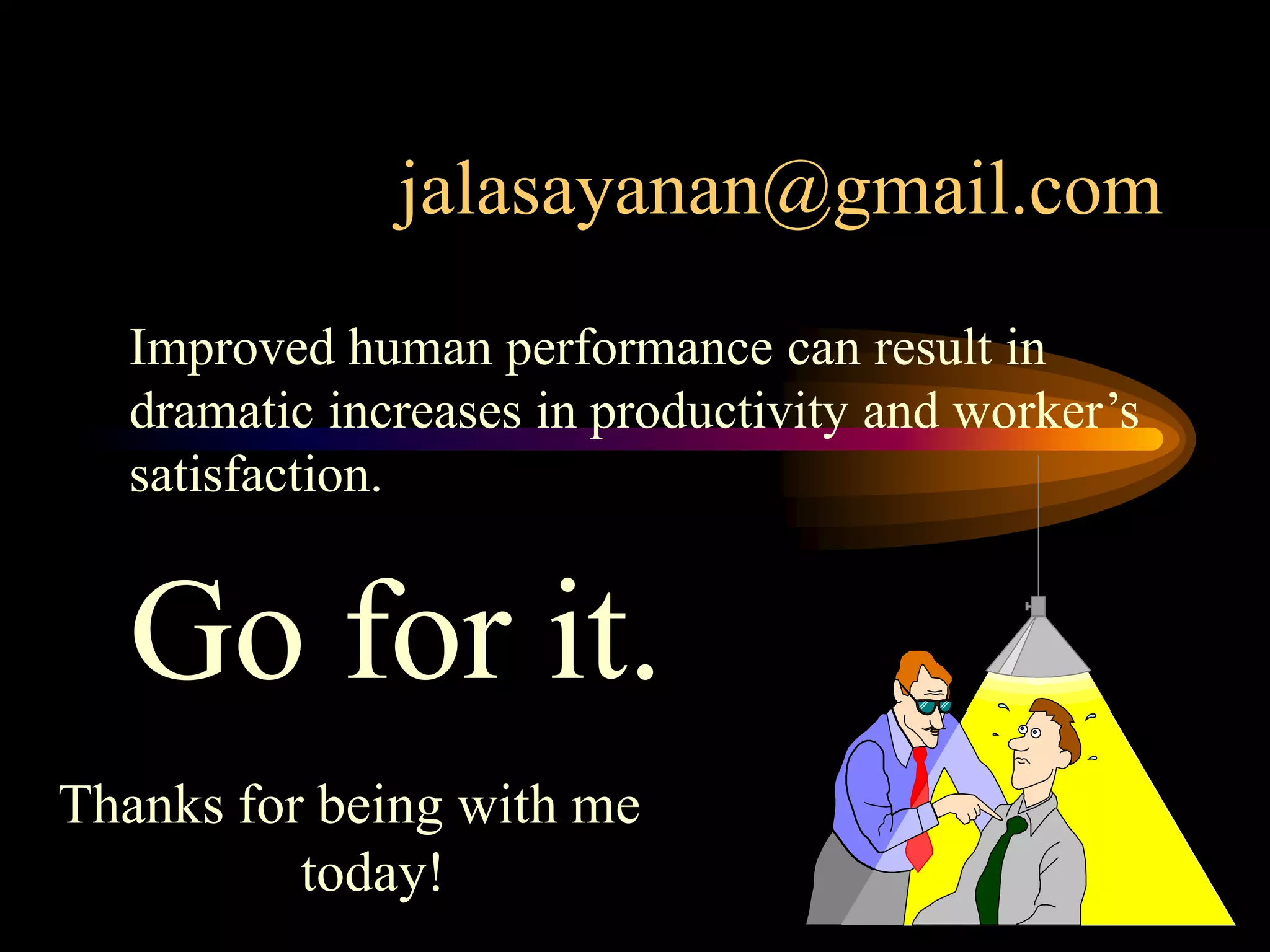 jalasayanan@gmail.com
  Improved human performance can result in
  dramatic increases in productivity and worker’s
  satisfaction.


  Go for it.
Thanks for being with me
          today!
 