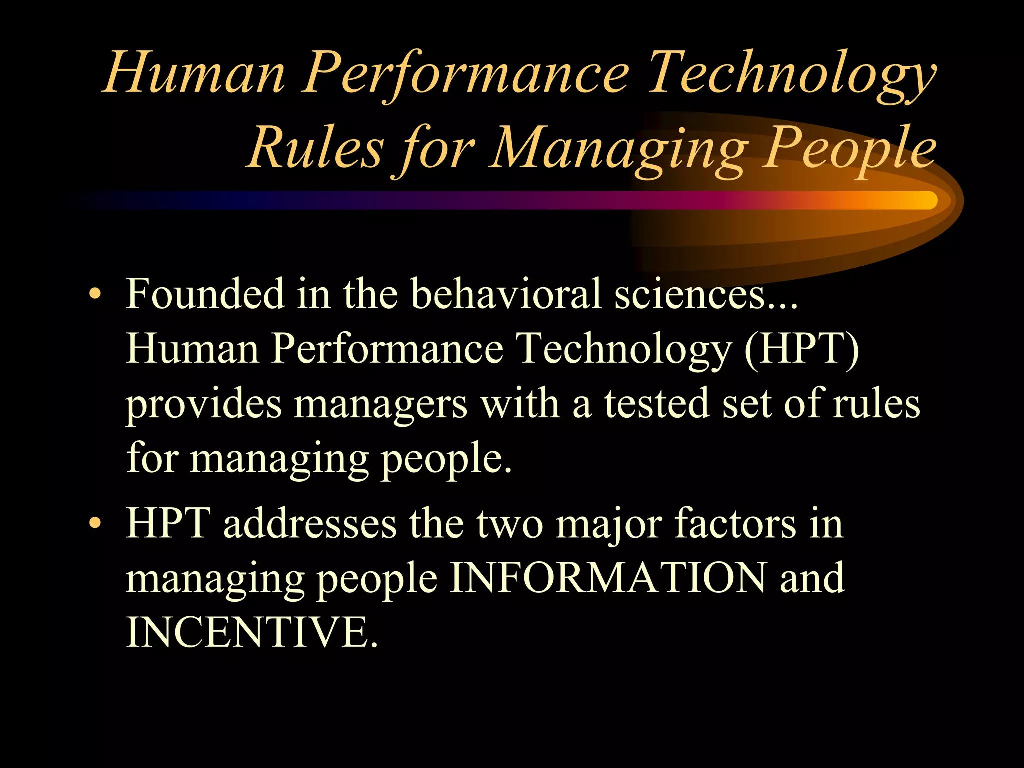 Human Performance Technology
    Rules for Managing People

• Founded in the behavioral sciences...
  Human Performance Technology (HPT)
  provides managers with a tested set of rules
  for managing people.
• HPT addresses the two major factors in
  managing people INFORMATION and
  INCENTIVE.
 