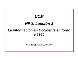 UCM HPU. Lección 3 La información en Occidente en torno a 1980 Jesus Timoteo Alvarez. Oct.2009 