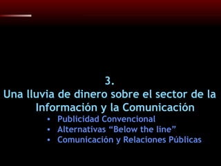 3. Una lluvia de dinero sobre el sector de la Información y la Comunicación Publicidad Convencional Alternativas “Below the line” Comunicación y Relaciones Públicas 
