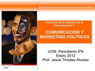 Fronteras de la Industria de la  Comunicación.1: COMUNICACIÓN Y MARKETING POLÍTICOS UCM. Periodismo 5ºA Enero 2012 Prof. Jesús Timoteo Álvarez 