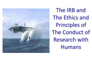 The IRB and
The Ethics and
Principles of
The Conduct of
Research with
Humans
 