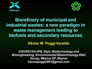 Biorefinery of municipal and industrial wastes: a new paradigm in waste management leading to biofuels and secondary resources Héctor M. Poggi-Varaldo CINVESTAV-IPN, Dept. Biotechnology and Bioengineering, Environmental Biotechnology R&D Group, Mexico DF, Mexico hectorpoggi2001@gmail.com GBPANAT 