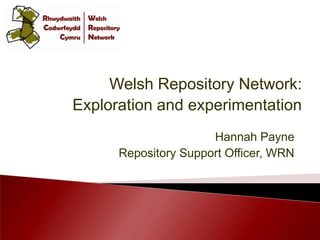 Welsh Repository Network: Exploration and experimentation Hannah Payne Repository Support Officer, WRN 