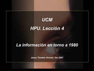 UCM HPU. Lección 4 La información en torno a 1980 Jesus Timoteo Alvarez. Oct.2007 