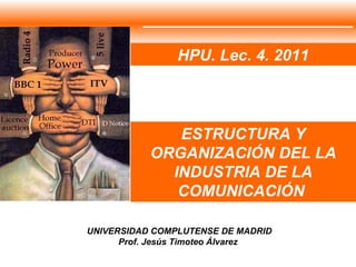 ESTRUCTURA Y ORGANIZACIÓN DEL LA INDUSTRIA DE LA COMUNICACIÓN  UNIVERSIDAD COMPLUTENSE DE MADRID Prof. Jesús Timoteo Álvarez HPU. Lec. 4. 2011 