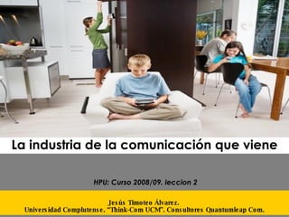 La industria de la comunicación que viene Jesús Timoteo Álvarez.  Universidad Complutense. “Think-Com UCM”. Consultores Quantumleap Com. HPU: Curso 2008/09. leccion 2 