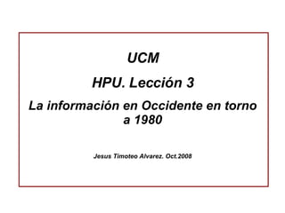 UCM HPU. Lección 3 La información en Occidente en torno a 1980 Jesus Timoteo Alvarez. Oct.2008 