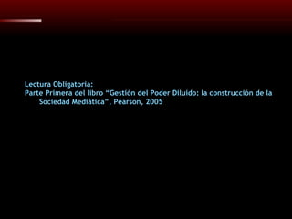 Lectura Obligatoria: Parte Primera del libro “Gestión del Poder Diluido: la construcción de la Sociedad Mediática”, Pearson, 2005 