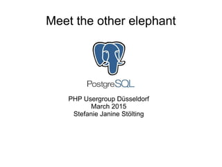 Meet the other elephant
PHP Usergroup Düsseldorf
March 2015
Stefanie Janine Stölting
 