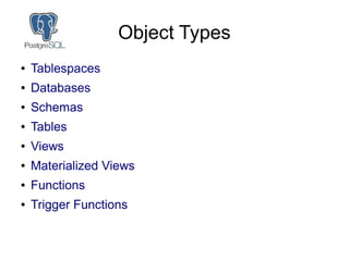 Object Types
● Tablespaces
● Databases
● Schemas
● Tables
● Views
● Materialized Views
● Functions
● Trigger Functions
 