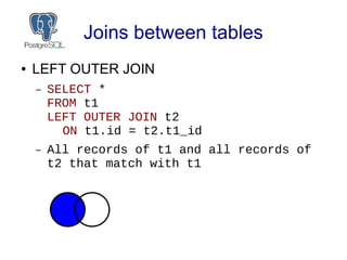 Joins between tables
● LEFT OUTER JOIN
– SELECT *
FROM t1
LEFT OUTER JOIN t2
ON t1.id = t2.t1_id
– All records of t1 and a...