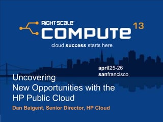 april25-26
sanfrancisco
cloud success starts here
Uncovering
New Opportunities with the
HP Public Cloud
Dan Baigent, Senior Director, HP Cloud
 