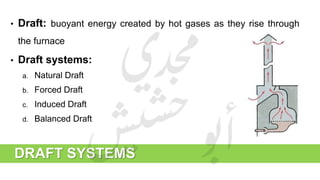 DRAFT SYSTEMS
• Draft: buoyant energy created by hot gases as they rise through
the furnace
• Draft systems:
a. Natural Draft
b. Forced Draft
c. Induced Draft
d. Balanced Draft
 