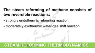 The steam reforming of methane consists of
two reversible reactions:
 strongly endothermic reforming reaction
 moderately exothermic water-gas shift reaction
STEAM REFORMING THERMODYNAMICS
 