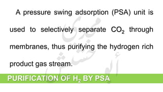 PURIFICATION OF H2 BY PSA
A pressure swing adsorption (PSA) unit is
used to selectively separate CO2 through
membranes, thus purifying the hydrogen rich
product gas stream.
 