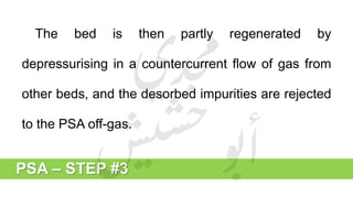 PSA – STEP #3
The bed is then partly regenerated by
depressurising in a countercurrent flow of gas from
other beds, and the desorbed impurities are rejected
to the PSA off-gas.
 