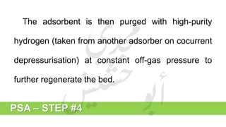 PSA – STEP #4
The adsorbent is then purged with high-purity
hydrogen (taken from another adsorber on cocurrent
depressurisation) at constant off-gas pressure to
further regenerate the bed.
 