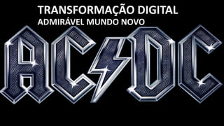 TRANSFORMAÇÃO DIGITAL
ADMIRÁVEL MUNDO NOVO
 