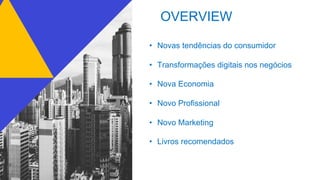 OVERVIEW
• Novas tendências do consumidor
• Transformações digitais nos negócios
• Nova Economia
• Novo Profissional
• Novo Marketing
• Livros recomendados
 