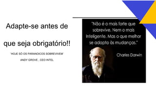 Adapte-se antes de
que seja obrigatório!!
¨HOJE SÓ OS PARANOICOS SOBREVIVEM¨
ANDY GROVE , CEO INTEL
 