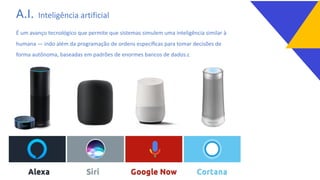 A.I. Inteligência artificial
É um avanço tecnológico que permite que sistemas simulem uma inteligência similar à
humana — indo além da programação de ordens especíﬁcas para tomar decisões de
forma autônoma, baseadas em padrões de enormes bancos de dados.c
 
