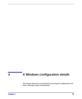 Chapter 4 79
4 X Windows configuration details
This chapter discusses several details concerning the configuration of X
hosts, colormaps, mouse and keyboard.
GAG11.book Page 79 Tuesday, February 14, 2006 9:11 AM
 