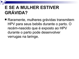 E SE A MULHER ESTIVER GRÁVIDA? Raramente, mulheres grávidas transmitem HPV para seus bebês durante o parto. O recém-nascido que é exposto ao HPV durante o parto pode desenvolver verrugas na laringe. 