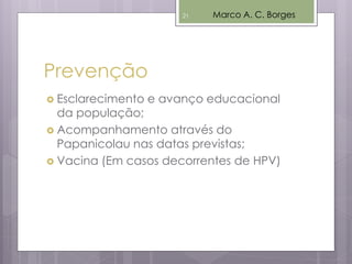 Prevenção
 Esclarecimento e avanço educacional
da população;
 Acompanhamento através do
Papanicolau nas datas previstas;
 Vacina (Em casos decorrentes de HPV)
Marco A. C. Borges21
 