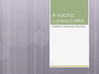 Matheus Henrique Gouveia
A vacina
contra o HPV
23
 