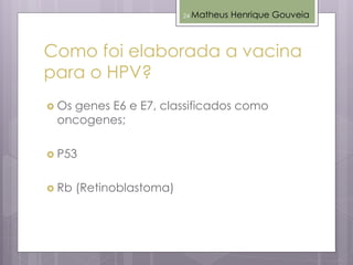 Como foi elaborada a vacina
para o HPV?
 Os genes E6 e E7, classificados como
oncogenes;
 P53
 Rb (Retinoblastoma)
Matheus Henrique Gouveia24
 