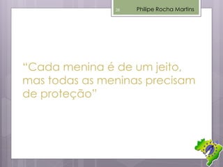 “Cada menina é de um jeito,
mas todas as meninas precisam
de proteção”
Philipe Rocha Martins28
 