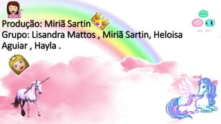 Produção: Miriã Sartin
Grupo: Lisandra Mattos , Miriã Sartin, Heloisa
Aguiar , Hayla .
 