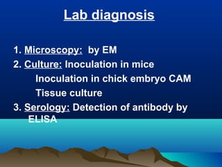 Lab diagnosis
1. Microscopy: by EM
2. Culture: Inoculation in mice
Inoculation in chick embryo CAM
Tissue culture
3. Serology: Detection of antibody by
ELISA
 