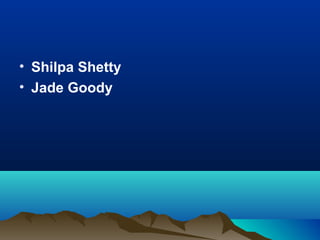 • Shilpa Shetty
• Jade Goody
 