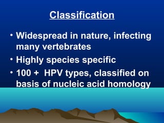 Classification
• Widespread in nature, infecting
many vertebrates
• Highly species specific
• 100 + HPV types, classified on
basis of nucleic acid homology
 