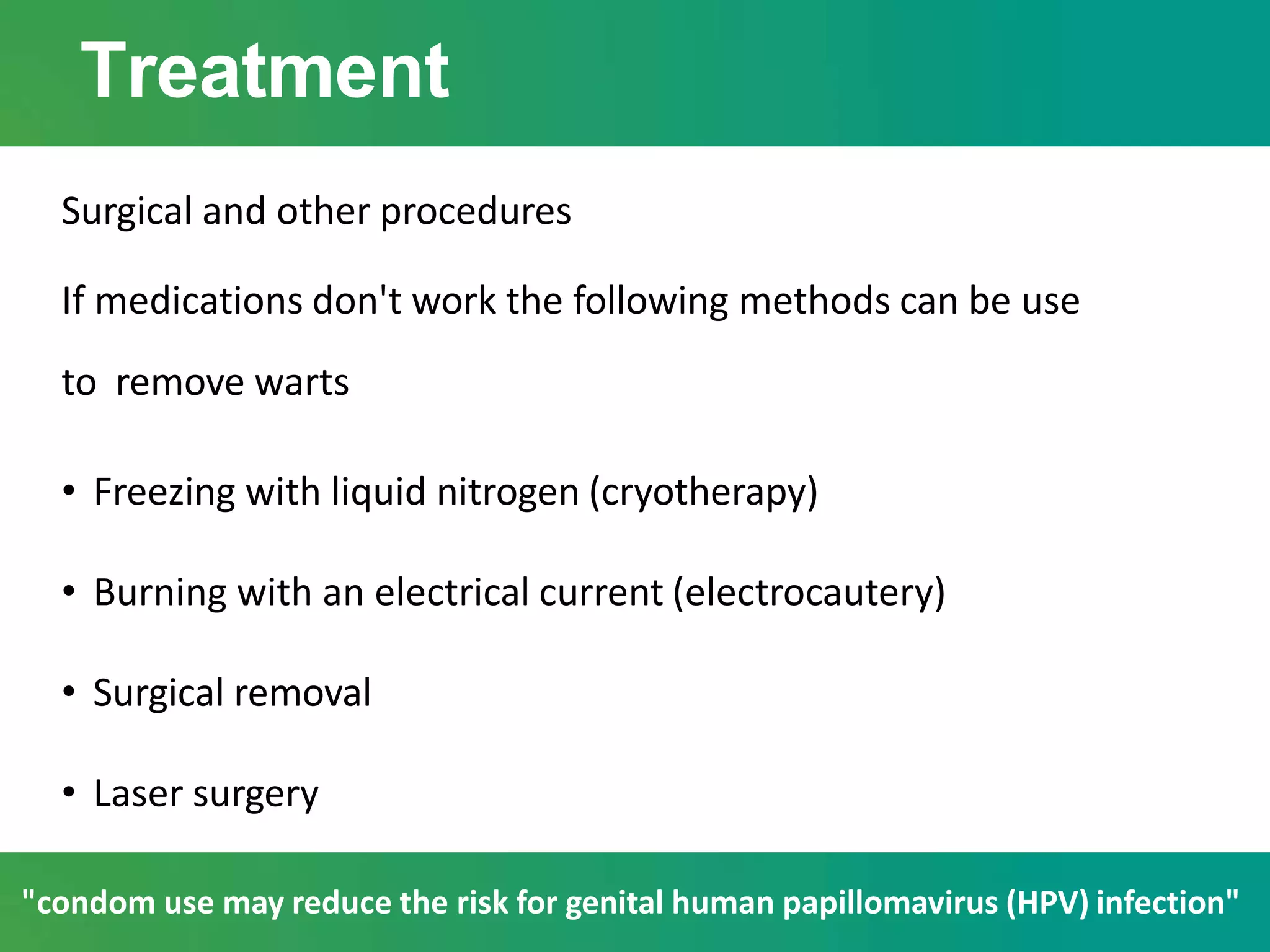 Treatment
Surgical and other procedures
If medications don't work the following methods can be use
to remove warts
• Freezing with liquid nitrogen (cryotherapy)
• Burning with an electrical current (electrocautery)
• Surgical removal
• Laser surgery
"condom use may reduce the risk for genital human papillomavirus (HPV) infection"