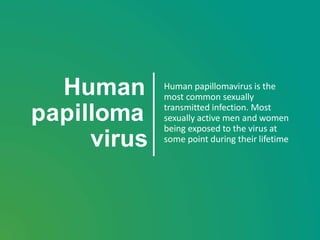 Human
papilloma
virus
Human papillomavirus is the
most common sexually
transmitted infection. Most
sexually active men and women
being exposed to the virus at
some point during their lifetime
 