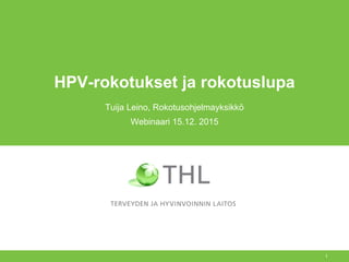 HPV-rokotukset ja rokotuslupa
Tuija Leino, Rokotusohjelmayksikkö
Webinaari 15.12. 2015
1
 