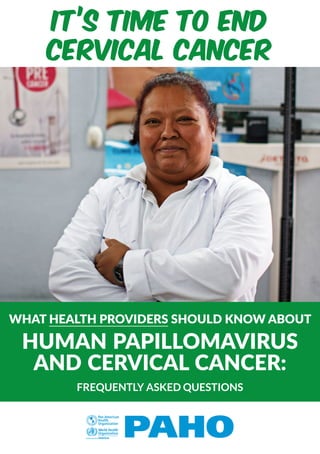 it’s time to end
cervical cancer
WHAT HEALTH PROVIDERS SHOULD KNOW ABOUT
HUMAN PAPILLOMAVIRUS
AND CERVICAL CANCER:
FREQUENTLY ASKED QUESTIONS
 