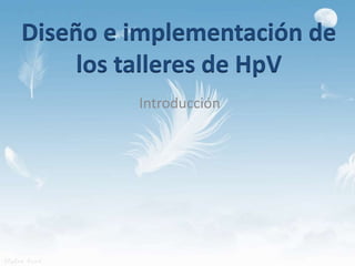 Diseño e implementación de 
los talleres de HpV 
Introducción 
 